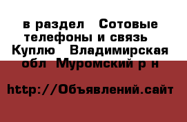  в раздел : Сотовые телефоны и связь » Куплю . Владимирская обл.,Муромский р-н